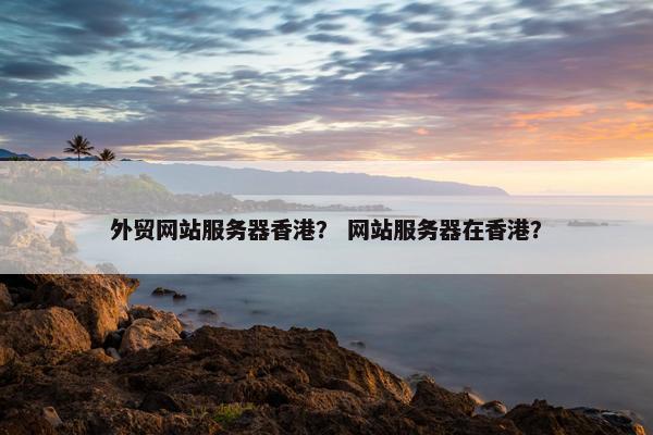 外贸网站服务器香港？ 网站服务器在香港？