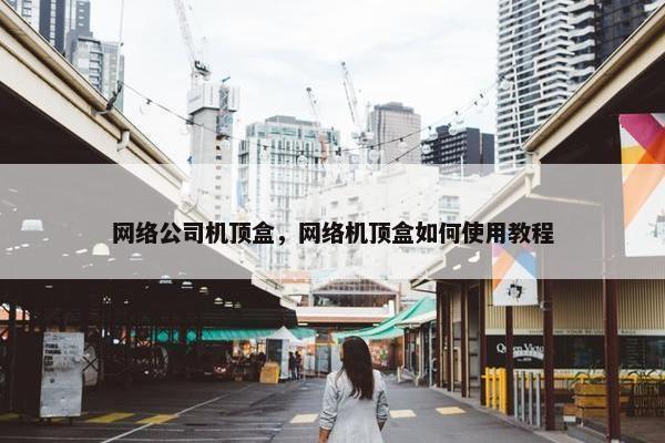 网络公司机顶盒，网络机顶盒如何使用教程