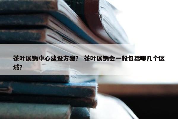 茶叶展销中心建设方案？ 茶叶展销会一般包括哪几个区域？