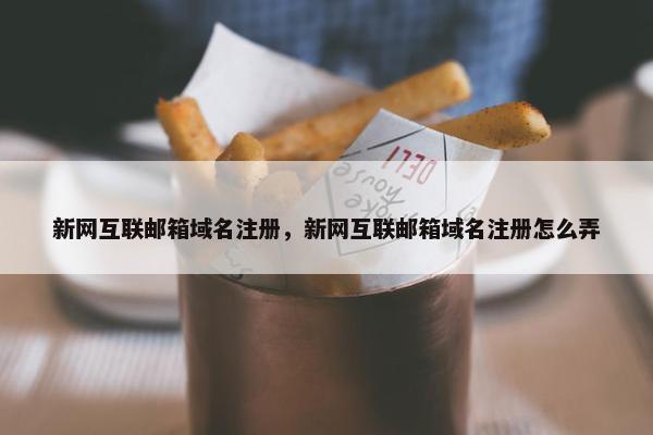 新网互联邮箱域名注册，新网互联邮箱域名注册怎么弄