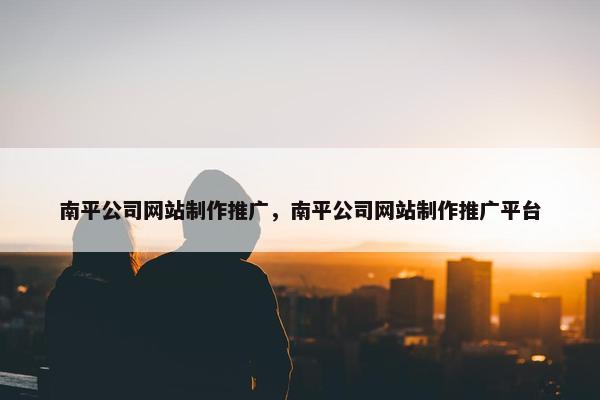 南平公司网站制作推广，南平公司网站制作推广平台