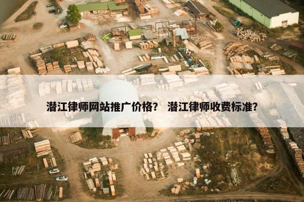 潜江律师网站推广价格？ 潜江律师收费标准？