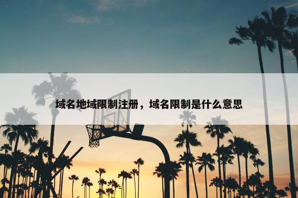 域名地域限制注册，域名限制是什么意思