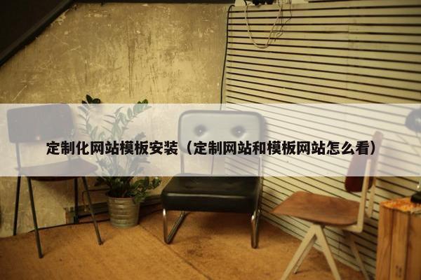 定制化网站模板安装（定制网站和模板网站怎么看）