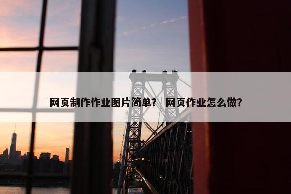 网页制作作业图片简单？ 网页作业怎么做？