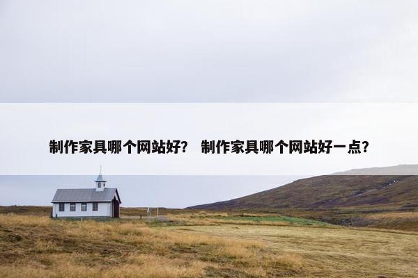 制作家具哪个网站好？ 制作家具哪个网站好一点？