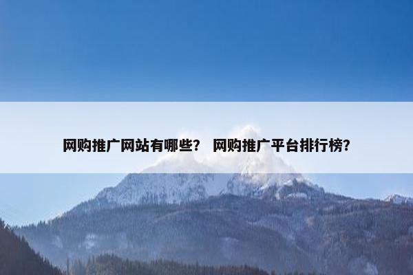 网购推广网站有哪些？ 网购推广平台排行榜？