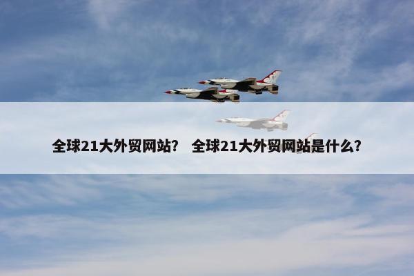 全球21大外贸网站？ 全球21大外贸网站是什么？