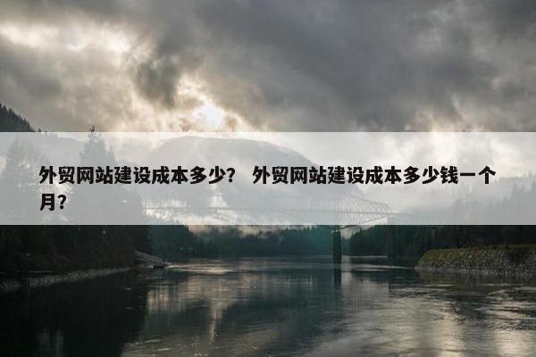 外贸网站建设成本多少？ 外贸网站建设成本多少钱一个月？