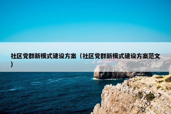 社区党群新模式建设方案（社区党群新模式建设方案范文）