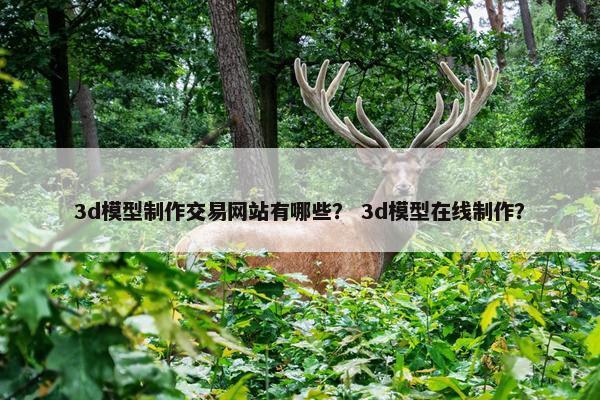 3d模型制作交易网站有哪些？ 3d模型在线制作？