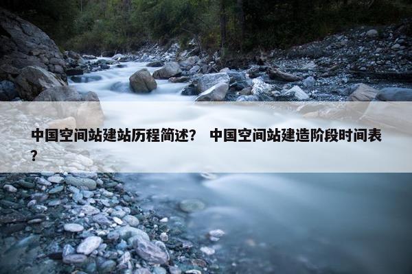 中国空间站建站历程简述？ 中国空间站建造阶段时间表？