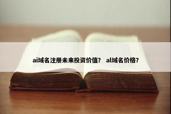 ai域名注册未来投资价值？ al域名价格？