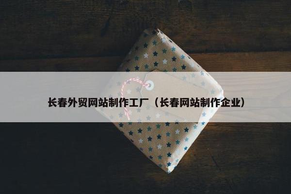 长春外贸网站制作工厂（长春网站制作企业）