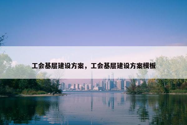工会基层建设方案，工会基层建设方案模板