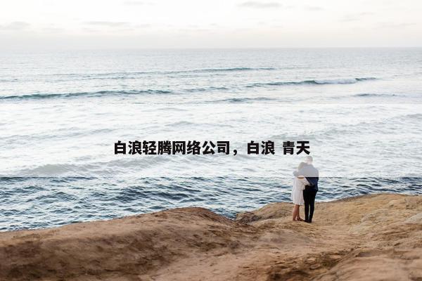 白浪轻腾网络公司，白浪 青天