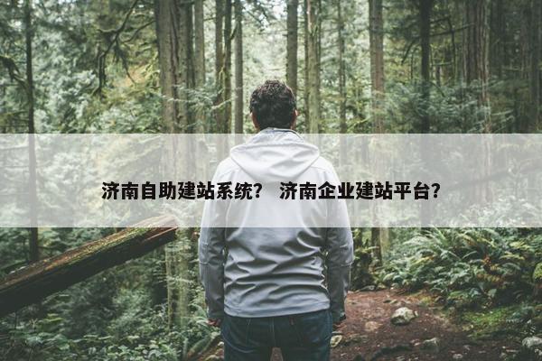 济南自助建站系统？ 济南企业建站平台？