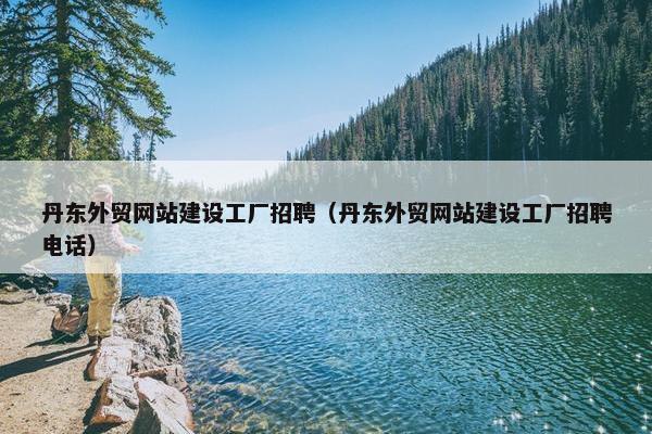 丹东外贸网站建设工厂招聘（丹东外贸网站建设工厂招聘电话）