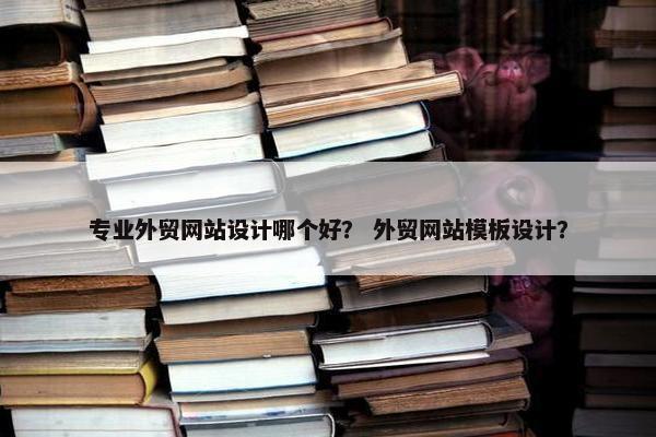 专业外贸网站设计哪个好？ 外贸网站模板设计？