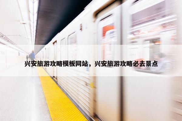 兴安旅游攻略模板网站，兴安旅游攻略必去景点