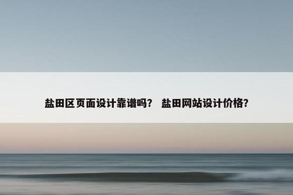 盐田区页面设计靠谱吗？ 盐田网站设计价格？