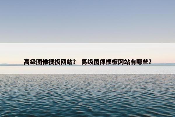 高级图像模板网站？ 高级图像模板网站有哪些？