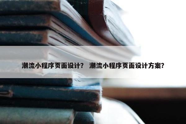 潮流小程序页面设计？ 潮流小程序页面设计方案？