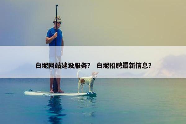 白坭网站建设服务？ 白坭招聘最新信息？