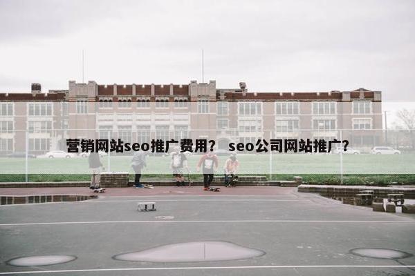 营销网站seo推广费用？ seo公司网站推广？