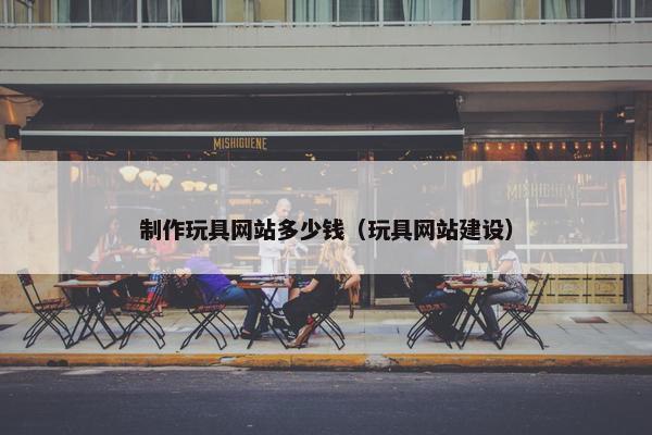 制作玩具网站多少钱（玩具网站建设）