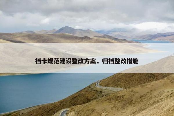 档卡规范建设整改方案，归档整改措施