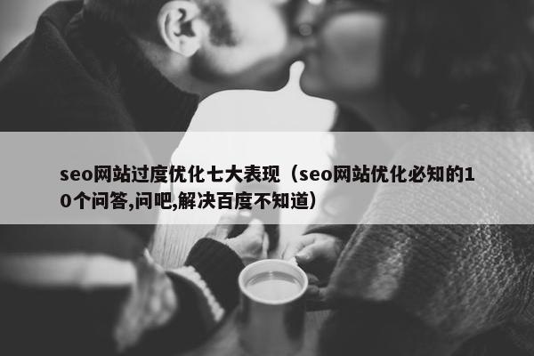seo网站过度优化七大表现（seo网站优化必知的10个问答,问吧,解决百度不知道）