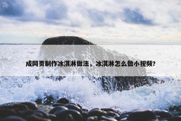 成网页制作冰淇淋做法，冰淇淋怎么做小视频?