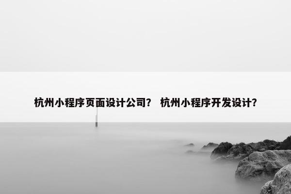 杭州小程序页面设计公司？ 杭州小程序开发设计？