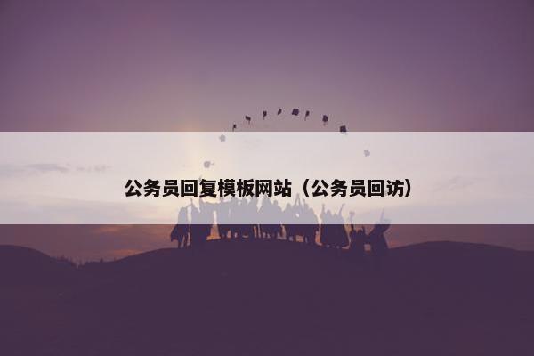 公务员回复模板网站（公务员回访）
