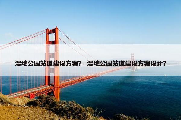 湿地公园站道建设方案？ 湿地公园站道建设方案设计？