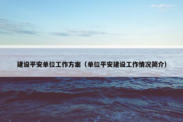 建设平安单位工作方案（单位平安建设工作情况简介）