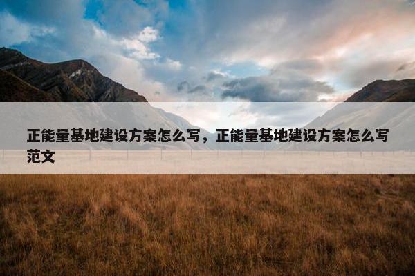 正能量基地建设方案怎么写，正能量基地建设方案怎么写范文