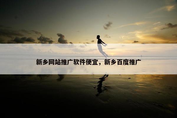 新乡网站推广软件便宜，新乡百度推广