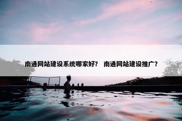 南通网站建设系统哪家好？ 南通网站建设推广？