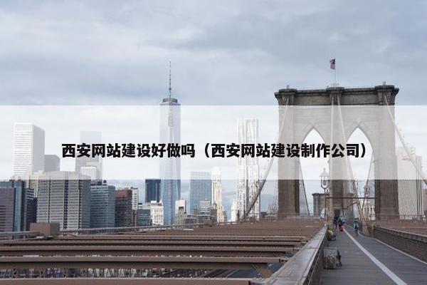 西安网站建设好做吗（西安网站建设制作公司）