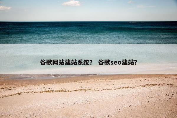 谷歌网站建站系统？ 谷歌seo建站？