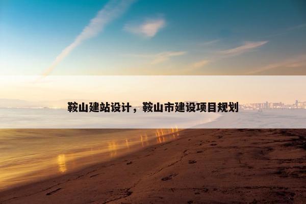 鞍山建站设计，鞍山市建设项目规划