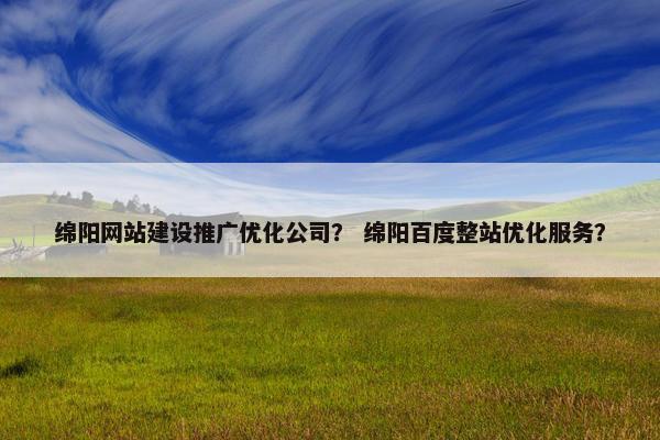 绵阳网站建设推广优化公司？ 绵阳百度整站优化服务？