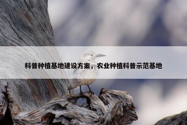科普种植基地建设方案，农业种植科普示范基地
