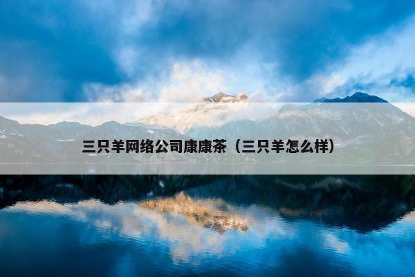 三只羊网络公司康康茶（三只羊怎么样）