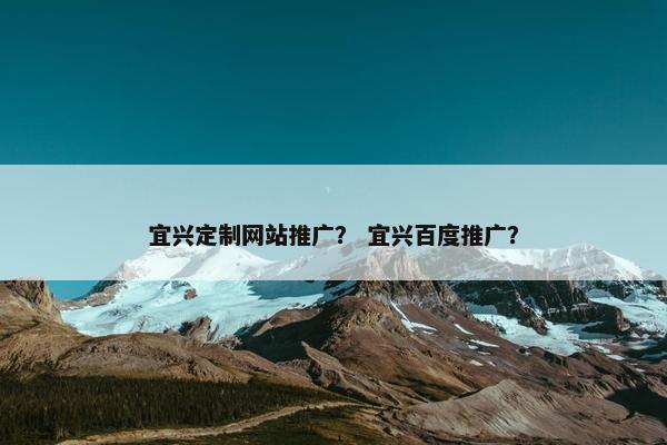 宜兴定制网站推广？ 宜兴百度推广？
