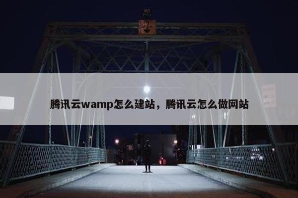 腾讯云wamp怎么建站，腾讯云怎么做网站