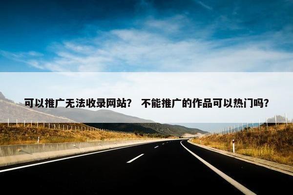 可以推广无法收录网站？ 不能推广的作品可以热门吗？