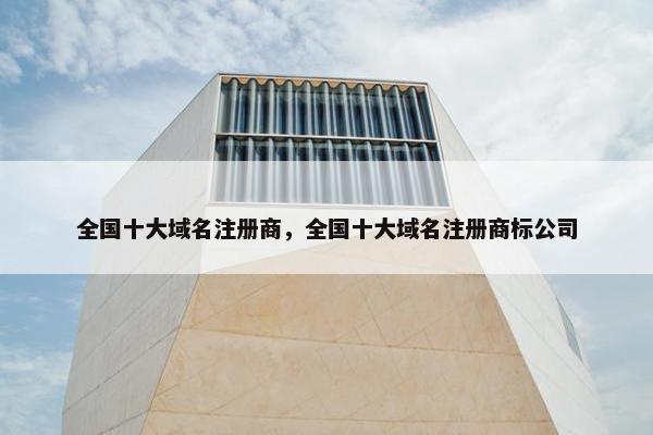 全国十大域名注册商，全国十大域名注册商标公司